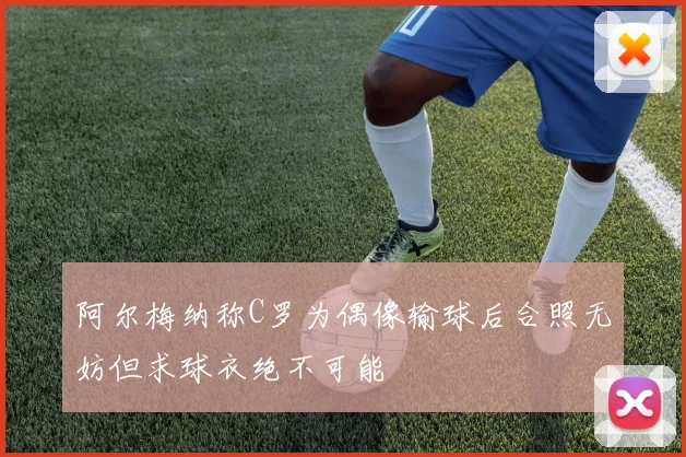 阿尔梅纳称C罗为偶像输球后合照无妨但求球衣绝不可能