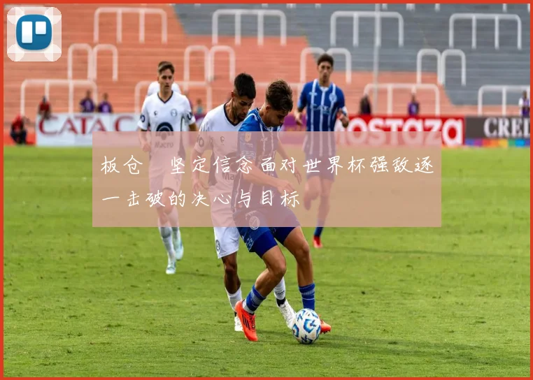 板仓滉坚定信念面对世界杯强敌逐一击破的决心与目标