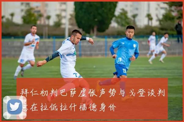 拜仁初判巴萨虚张声势与戈登谈判意在拉低拉什福德身价