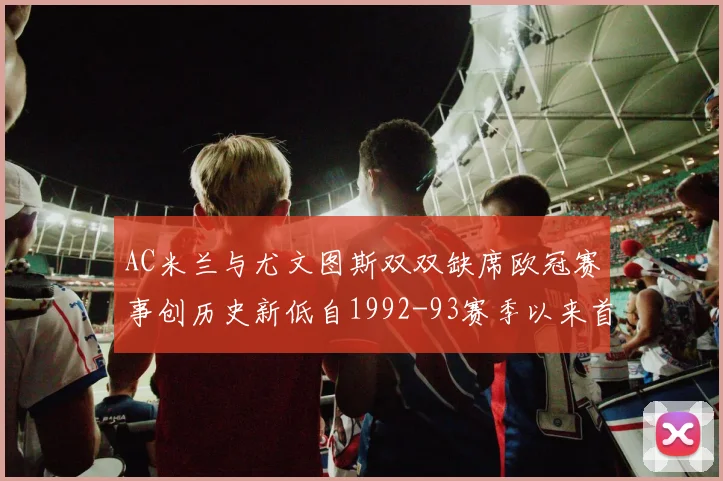 AC米兰与尤文图斯双双缺席欧冠赛事创历史新低自1992-93赛季以来首次