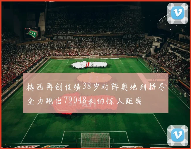梅西再创佳绩38岁对阵奥地利拼尽全力跑出79048米的惊人距离