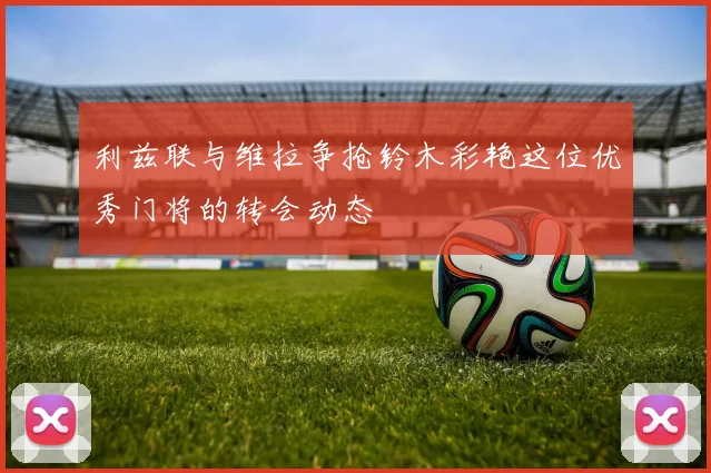 利兹联与维拉争抢铃木彩艳这位优秀门将的转会动态