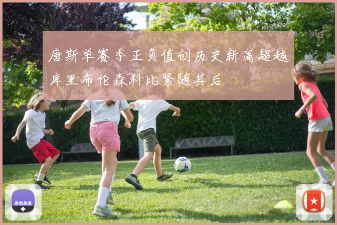 唐斯单赛季正负值创历史新高超越库里布伦森科比紧随其后