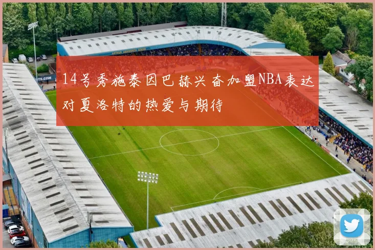 14号秀施泰因巴赫兴奋加盟NBA表达对夏洛特的热爱与期待