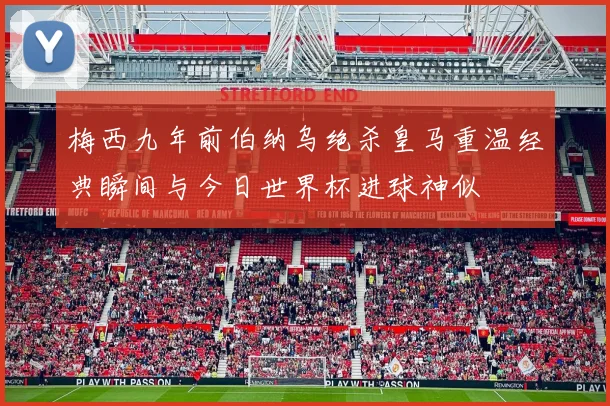 梅西九年前伯纳乌绝杀皇马重温经典瞬间与今日世界杯进球神似
