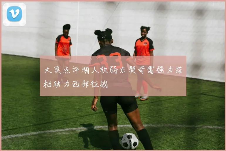 大莫点评湖人软弱东契奇需强力搭档助力西部征战