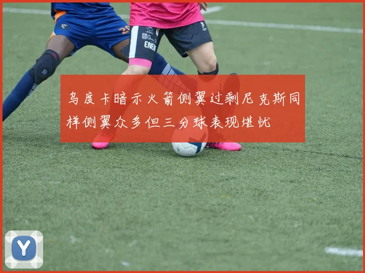 乌度卡暗示火箭侧翼过剩尼克斯同样侧翼众多但三分球表现堪忧