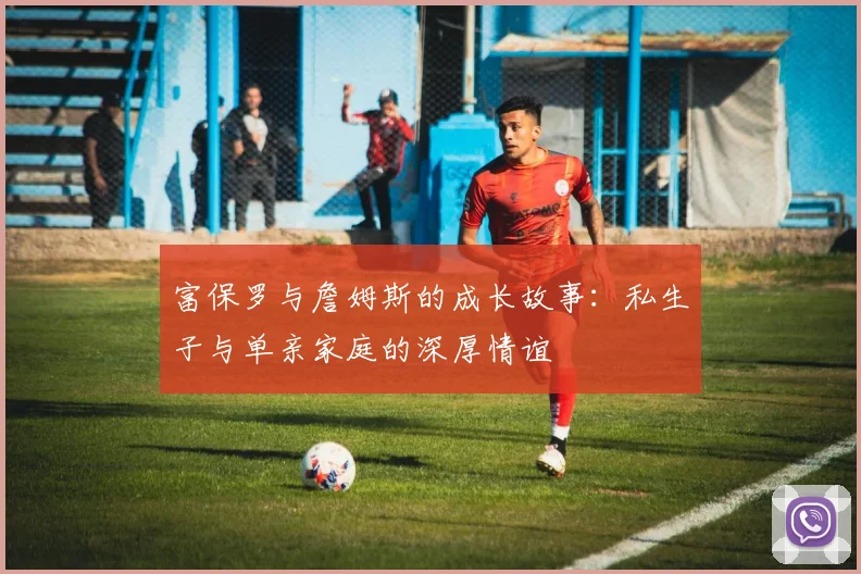 富保罗与詹姆斯的成长故事：私生子与单亲家庭的深厚情谊