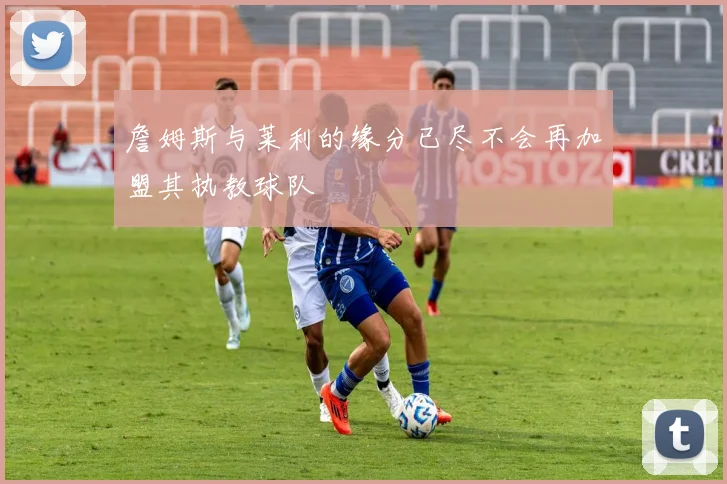 詹姆斯与莱利的缘分已尽不会再加盟其执教球队