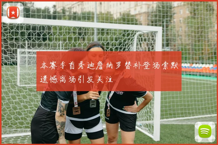 本赛季首秀迪詹纳罗替补登场索默遗憾离场引发关注