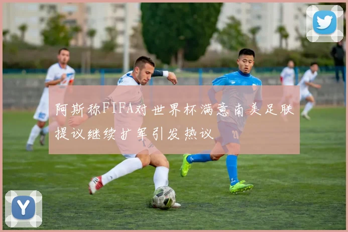 阿斯称FIFA对世界杯满意南美足联提议继续扩军引发热议