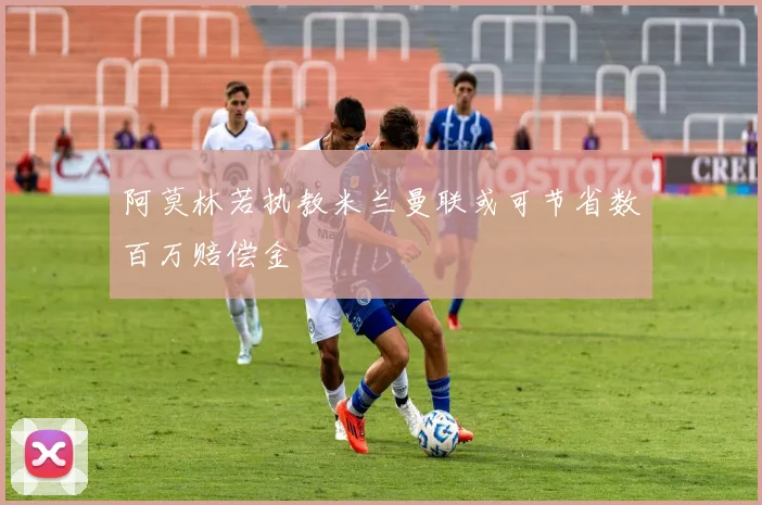 阿莫林若执教米兰曼联或可节省数百万赔偿金