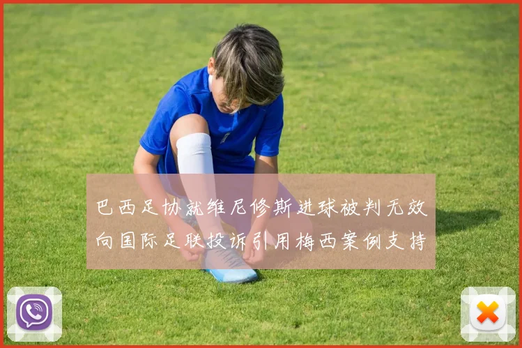 巴西足协就维尼修斯进球被判无效向国际足联投诉引用梅西案例支持